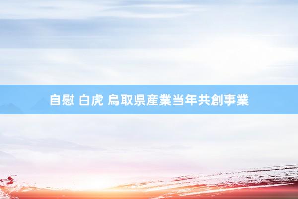 自慰 白虎 鳥取県産業当年共創事業