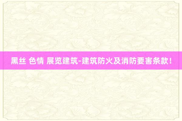 黑丝 色情 展览建筑-建筑防火及消防要害条款！