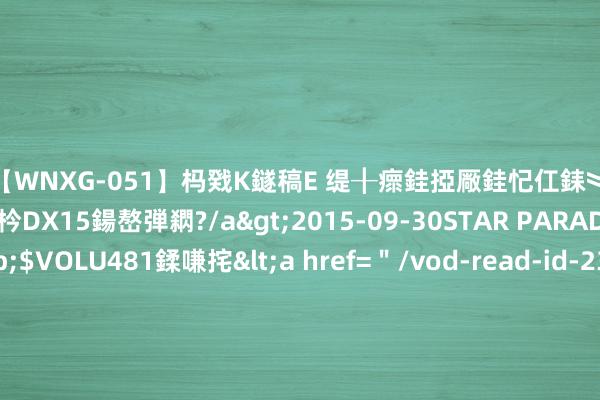 【WNXG-051】杩戣Κ鐩稿Е 缇╂瘝銈掗厰銈忋仜銇︾鏂氦灏?鏅傞枔DX15鍚嶅弾閷?/a>2015-09-30STAR PARADISE&$VOLU481鍒嗛挓<a href=＂/vod-read-id-230822.html＂>VNDS-3141】缇庝汉濡汇伄婵€銇椼亸鑵版尟銈嬮◣涔椾綅 三明市沙县区水利局对于开展延续打水换证责任的见告
