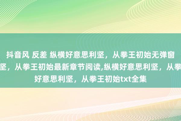 抖音风 反差 纵横好意思利坚，从拳王初始无弹窗，纵横好意思利坚，从拳王初始最新章节阅读，纵横好意思利坚，从拳王初始txt全集