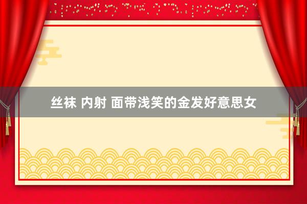 丝袜 内射 面带浅笑的金发好意思女