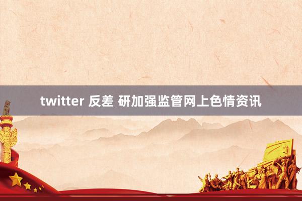 twitter 反差 研加强监管网上色情资讯