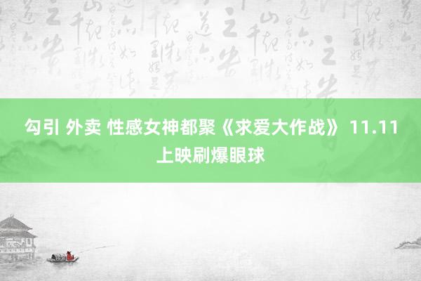 勾引 外卖 性感女神都聚《求爱大作战》 11.11上映刷爆眼球