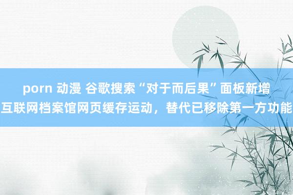 porn 动漫 谷歌搜索“对于而后果”面板新增互联网档案馆网页缓存运动，替代已移除第一方功能