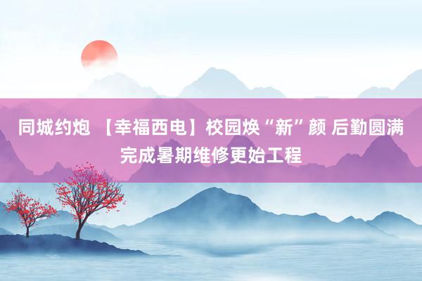 同城约炮 【幸福西电】校园焕“新”颜 后勤圆满完成暑期维修更始工程