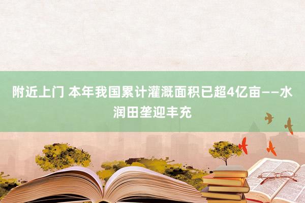 附近上门 本年我国累计灌溉面积已超4亿亩——水润田垄迎丰充