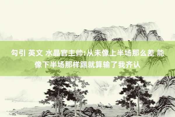 勾引 英文 水晶宫主帅:从未像上半场那么差 能像下半场那样踢就算输了我齐认