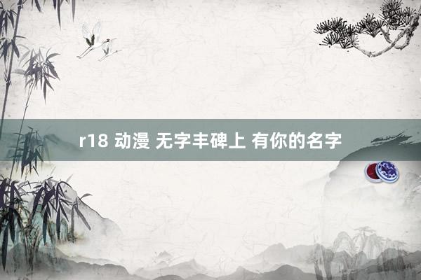 r18 动漫 无字丰碑上 有你的名字