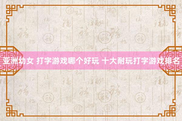 亚洲幼女 打字游戏哪个好玩 十大耐玩打字游戏排名
