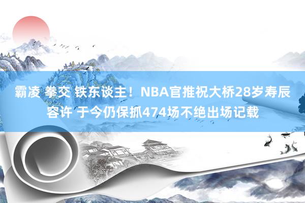 霸凌 拳交 铁东谈主！NBA官推祝大桥28岁寿辰容许 于今仍保抓474场不绝出场记载