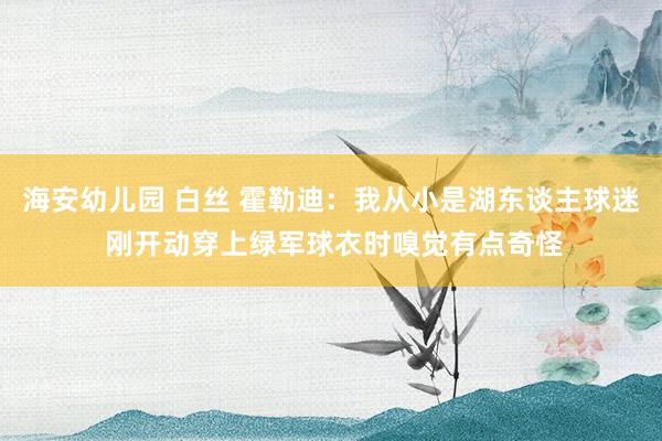 海安幼儿园 白丝 霍勒迪：我从小是湖东谈主球迷 刚开动穿上绿军球衣时嗅觉有点奇怪