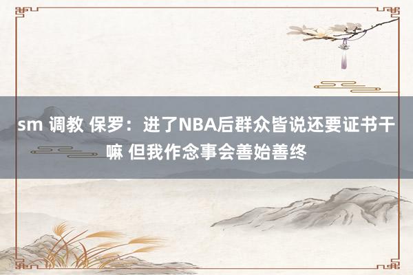 sm 调教 保罗：进了NBA后群众皆说还要证书干嘛 但我作念事会善始善终
