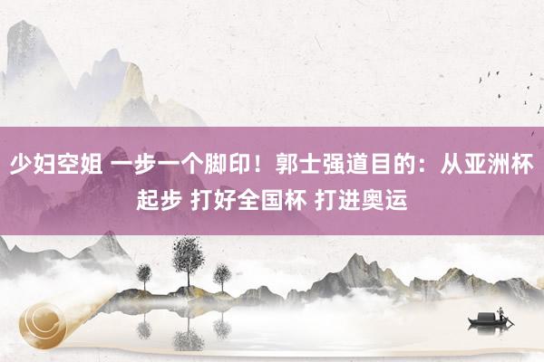 少妇空姐 一步一个脚印！郭士强道目的：从亚洲杯起步 打好全国杯 打进奥运