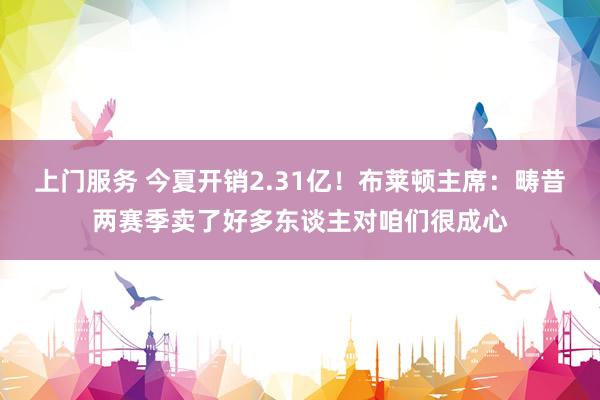 上门服务 今夏开销2.31亿！布莱顿主席：畴昔两赛季卖了好多东谈主对咱们很成心