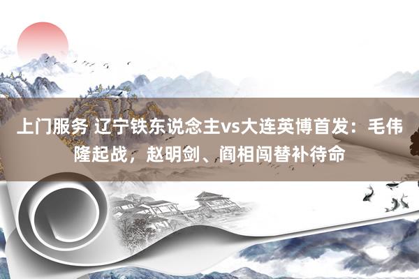 上门服务 辽宁铁东说念主vs大连英博首发：毛伟隆起战，赵明剑、阎相闯替补待命