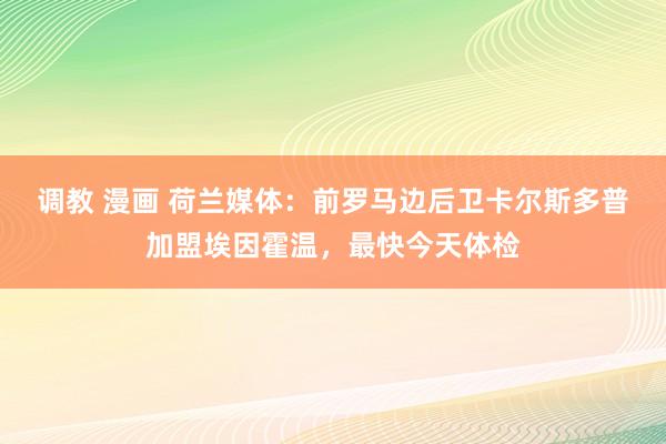调教 漫画 荷兰媒体：前罗马边后卫卡尔斯多普加盟埃因霍温，最快今天体检