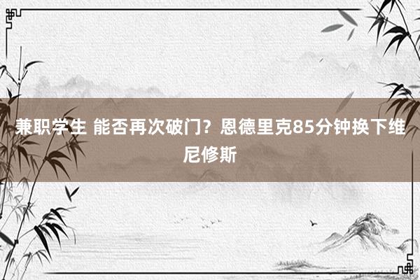 兼职学生 能否再次破门？恩德里克85分钟换下维尼修斯
