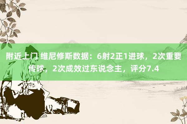 附近上门 维尼修斯数据：6射2正1进球，2次重要传球，2次成效过东说念主，评分7.4