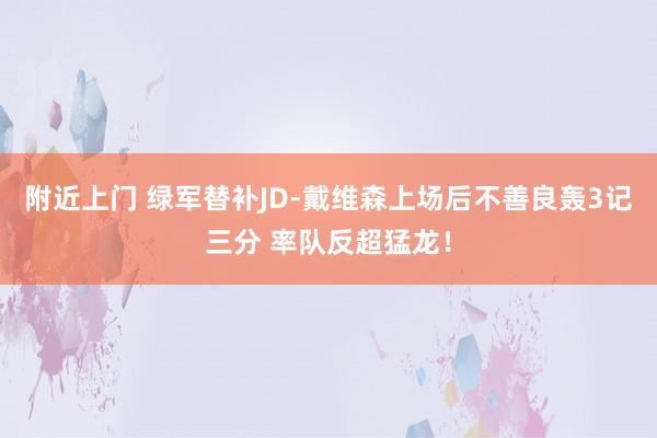附近上门 绿军替补JD-戴维森上场后不善良轰3记三分 率队反超猛龙！