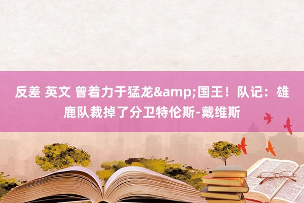 反差 英文 曾着力于猛龙&国王！队记：雄鹿队裁掉了分卫特伦斯-戴维斯