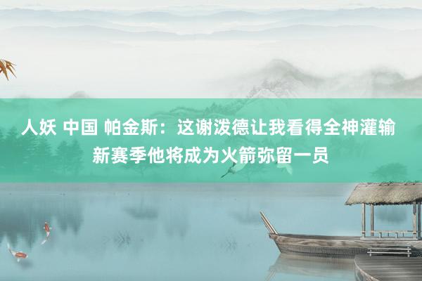 人妖 中国 帕金斯：这谢泼德让我看得全神灌输 新赛季他将成为火箭弥留一员