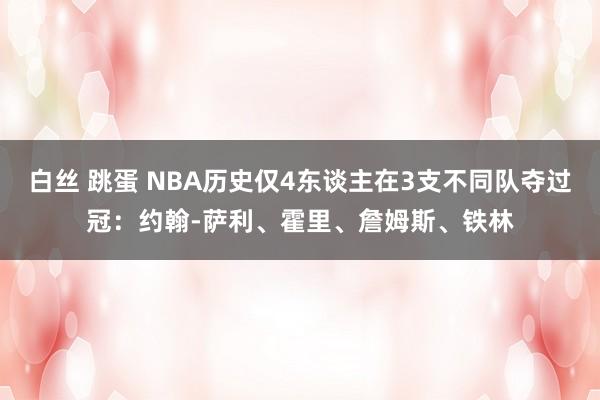 白丝 跳蛋 NBA历史仅4东谈主在3支不同队夺过冠：约翰-萨利、霍里、詹姆斯、铁林