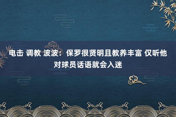 电击 调教 波波：保罗很贤明且教养丰富 仅听他对球员话语就会入迷