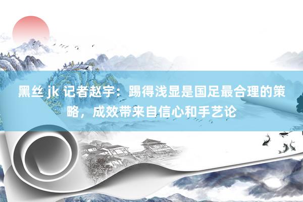 黑丝 jk 记者赵宇：踢得浅显是国足最合理的策略，成效带来自信心和手艺论