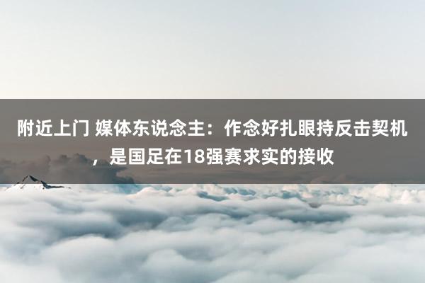 附近上门 媒体东说念主：作念好扎眼持反击契机，是国足在18强赛求实的接收
