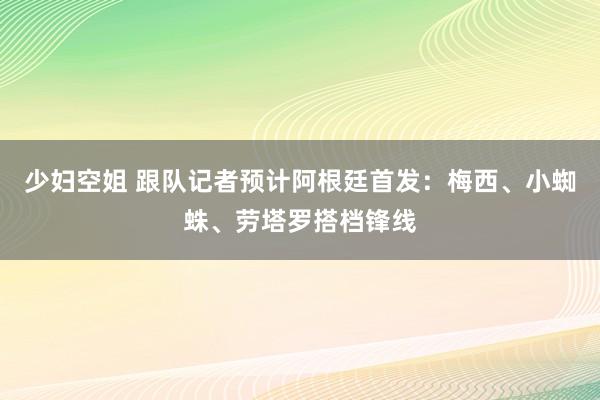 少妇空姐 跟队记者预计阿根廷首发：梅西、小蜘蛛、劳塔罗搭档锋线