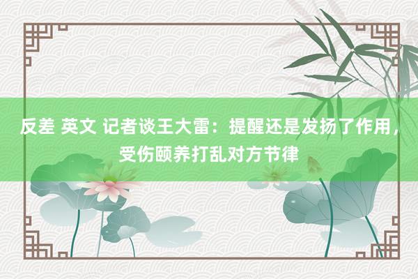 反差 英文 记者谈王大雷：提醒还是发扬了作用，受伤颐养打乱对方节律