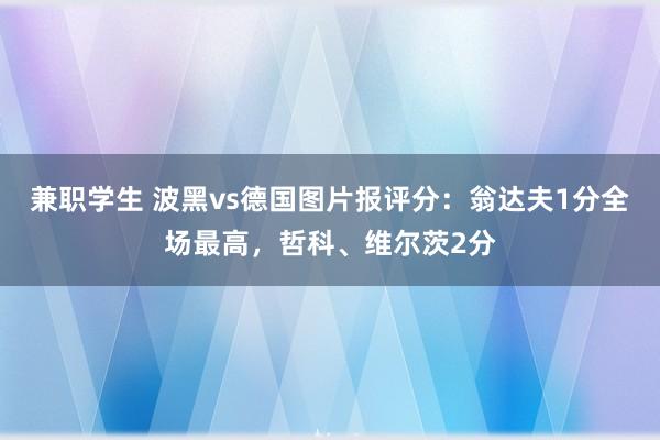 兼职学生 波黑vs德国图片报评分：翁达夫1分全场最高，哲科、维尔茨2分