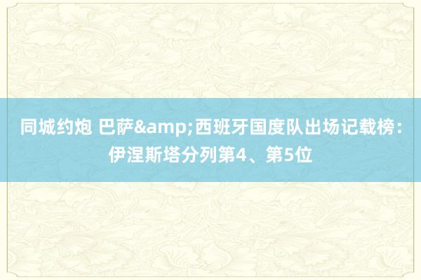 同城约炮 巴萨&西班牙国度队出场记载榜：伊涅斯塔分列第4、第5位