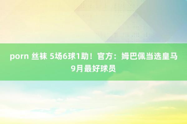 porn 丝袜 5场6球1助！官方：姆巴佩当选皇马9月最好球员