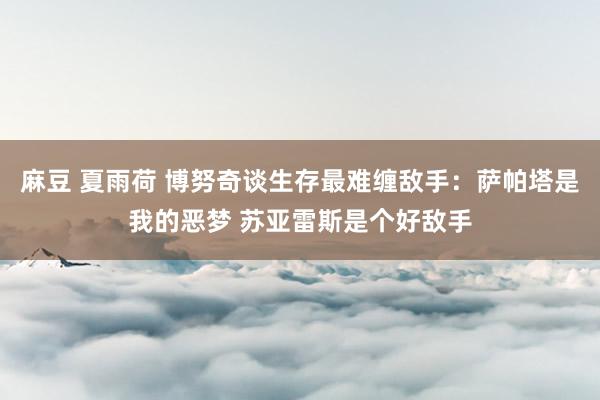 麻豆 夏雨荷 博努奇谈生存最难缠敌手：萨帕塔是我的恶梦 苏亚雷斯是个好敌手