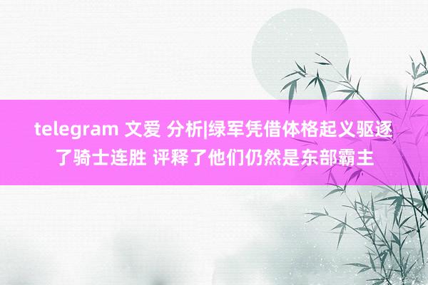 telegram 文爱 分析|绿军凭借体格起义驱逐了骑士连胜 评释了他们仍然是东部霸主