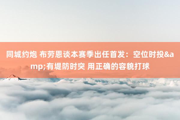 同城约炮 布劳恩谈本赛季出任首发：空位时投&有堤防时突 用正确的容貌打球