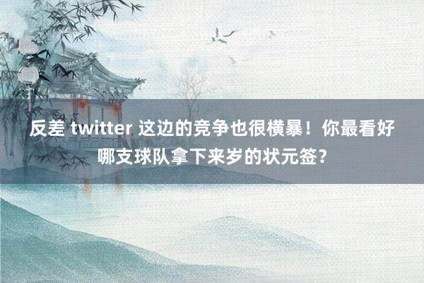 反差 twitter 这边的竞争也很横暴！你最看好哪支球队拿下来岁的状元签？