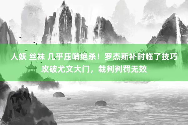 人妖 丝袜 几乎压哨绝杀！罗杰斯补时临了技巧攻破尤文大门，裁判判罚无效