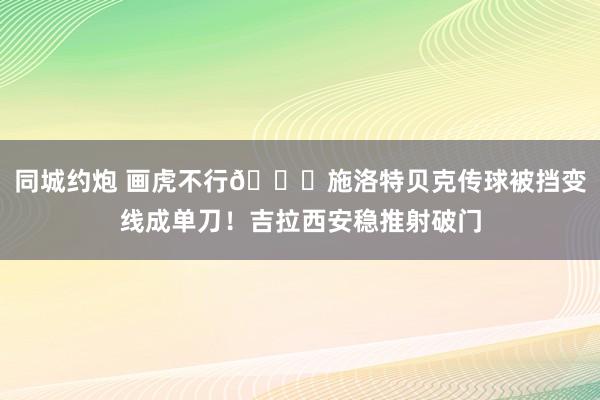 同城约炮 画虎不行😂施洛特贝克传球被挡变线成单刀！吉拉西安稳推射破门