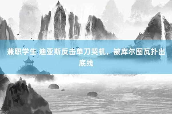兼职学生 迪亚斯反击单刀契机，被库尔图瓦扑出底线