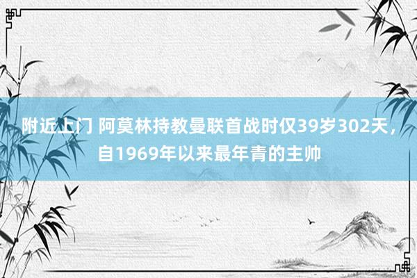 附近上门 阿莫林持教曼联首战时仅39岁302天，自1969年以来最年青的主帅