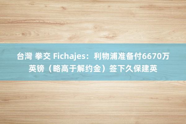 台灣 拳交 Fichajes：利物浦准备付6670万英镑（略高于解约金）签下久保建英