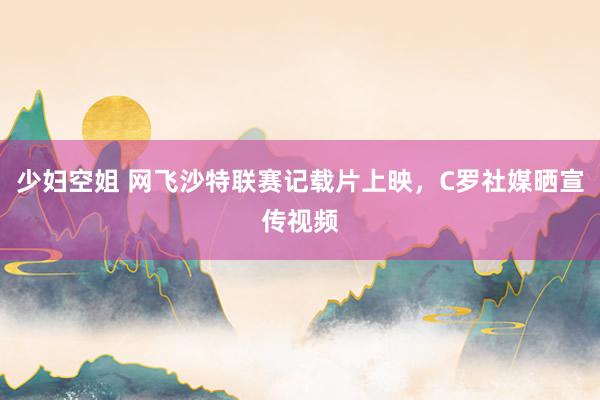 少妇空姐 网飞沙特联赛记载片上映，C罗社媒晒宣传视频