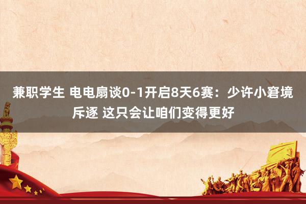 兼职学生 电电扇谈0-1开启8天6赛：少许小窘境斥逐 这只会让咱们变得更好