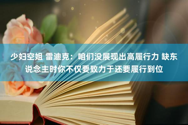 少妇空姐 雷迪克：咱们没展现出高履行力 缺东说念主时你不仅要致力于还要履行到位