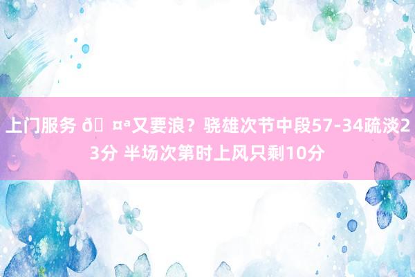 上门服务 🤪又要浪？骁雄次节中段57-34疏淡23分 半场次第时上风只剩10分