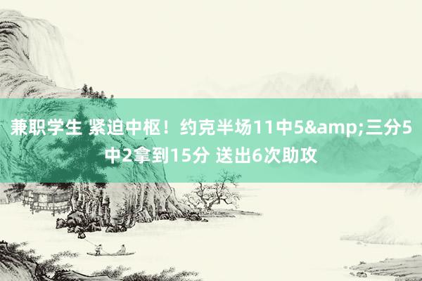 兼职学生 紧迫中枢！约克半场11中5&三分5中2拿到15分 送出6次助攻