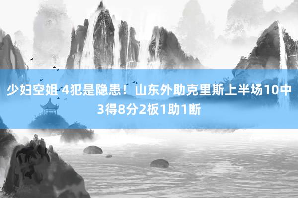 少妇空姐 4犯是隐患！山东外助克里斯上半场10中3得8分2板1助1断