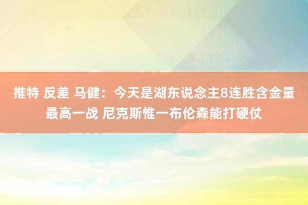 推特 反差 马健：今天是湖东说念主8连胜含金量最高一战 尼克斯惟一布伦森能打硬仗